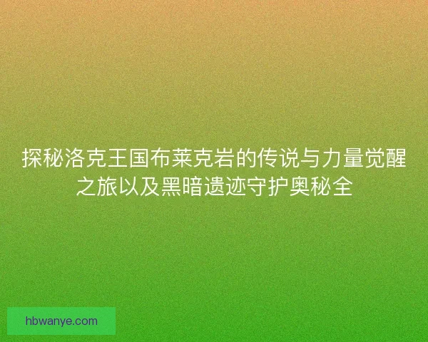探秘洛克王国布莱克岩的传说与力量觉醒之旅以及黑暗遗迹守护奥秘全
