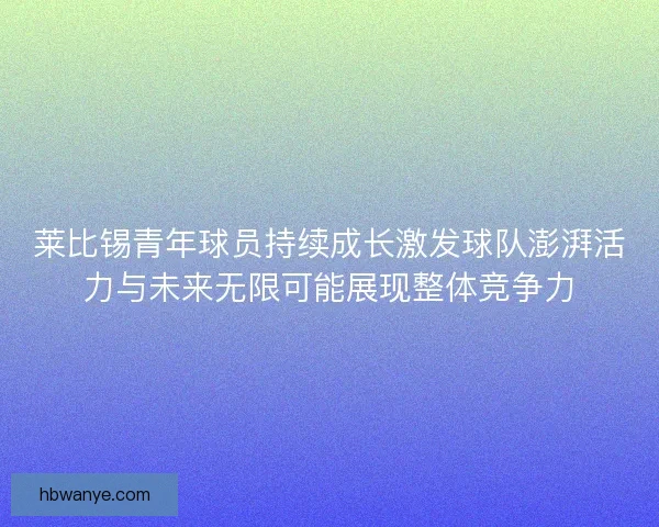 莱比锡青年球员持续成长激发球队澎湃活力与未来无限可能展现整体竞争力