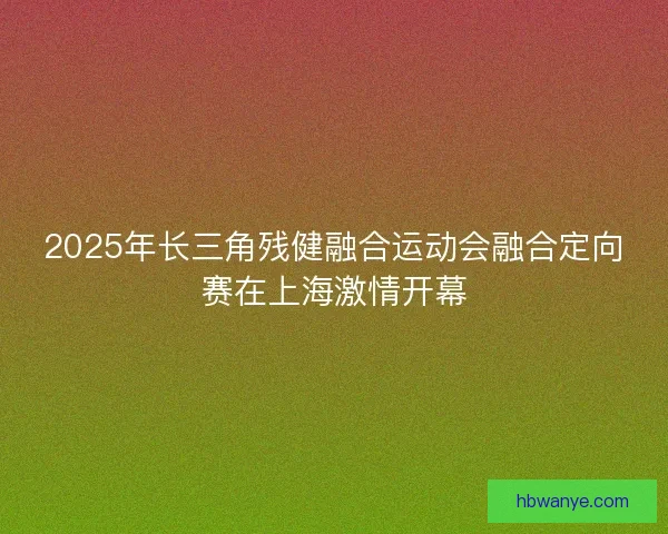 2025年长三角残健融合运动会融合定向赛在上海激情开幕
