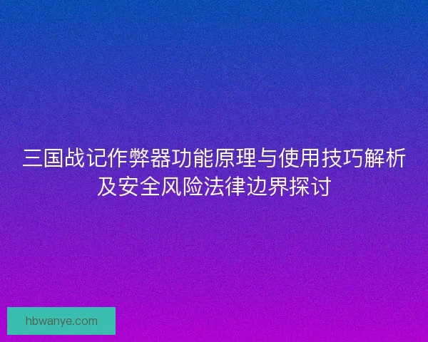 三国战记作弊器功能原理与使用技巧解析及安全风险法律边界探讨 三国战记作弊器功能原理与使用技巧解析及安全风险法律边界探讨