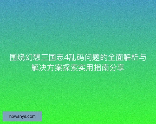 围绕幻想三国志4乱码问题的全面解析与解决方案探索实用指南分享 围绕幻想三国志4乱码问题的全面解析与解决方案探索实用指南分享