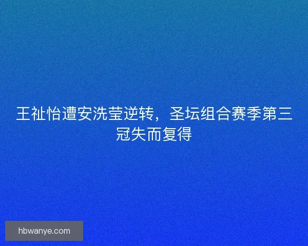 王祉怡遭安洗莹逆转,圣坛组合赛季第三冠失而复得 王祉怡遭安洗莹逆转,圣坛组合赛季第三冠失而复得