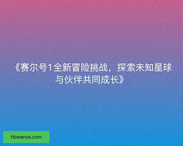 《赛尔号1全新冒险挑战,探索未知星球与伙伴共同成长》 《赛尔号1全新冒险挑战,探索未知星球与伙伴共同成长》