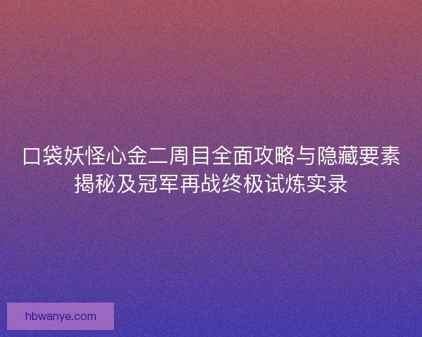 口袋妖怪心金二周目全面攻略与隐藏要素揭秘及冠军再战终极试炼实录 口袋妖怪心金二周目全面攻略与隐藏要素揭秘及冠军再战终极试炼实录