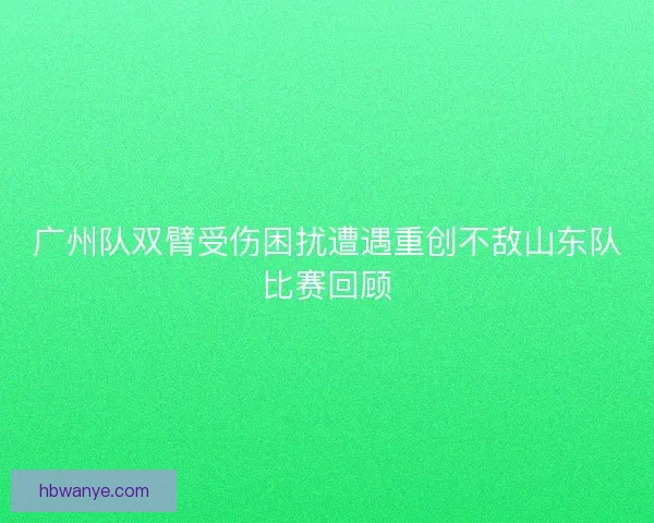 广州队双臂受伤困扰遭遇重创不敌山东队比赛回顾