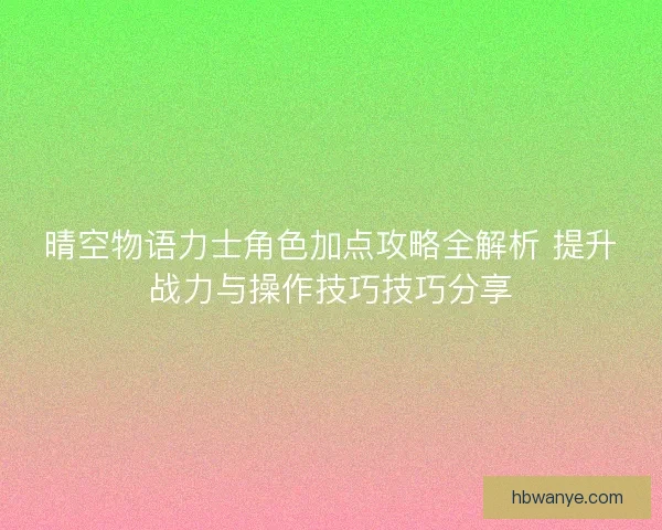 晴空物语力士角色加点攻略全解析 提升战力与操作技巧技巧分享