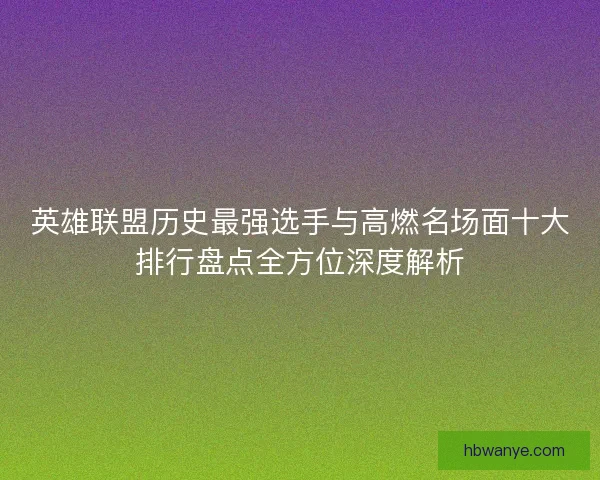 英雄联盟历史最强选手与高燃名场面十大排行盘点全方位深度解析