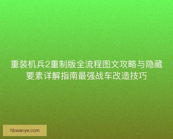 重装机兵2重制版全流程图文攻略与隐藏要素详解指南最强战车改造技巧 重装机兵2重制版全流程图文攻略与隐藏要素详解指南最强战车改造技巧