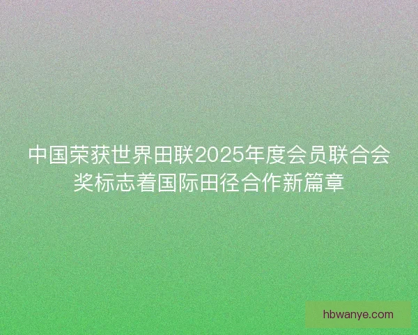 中国荣获世界田联2025年度会员联合会奖标志着国际田径合作新篇章 中国荣获世界田联2025年度会员联合会奖标志着国际田径合作新篇章