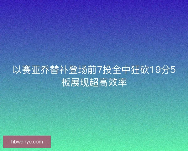 以赛亚乔替补登场前7投全中狂砍19分5板展现超高效率 以赛亚乔替补登场前7投全中狂砍19分5板展现超高效率