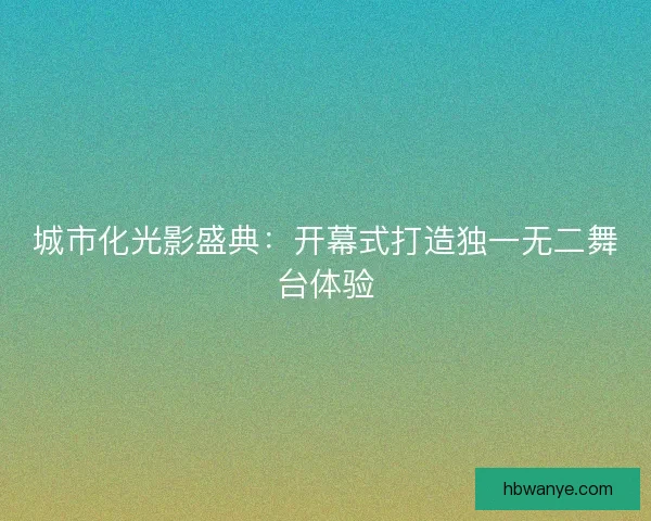 城市化光影盛典：开幕式打造独一无二舞台体验