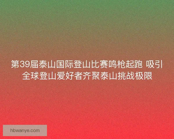 第39届泰山国际登山比赛鸣枪起跑 吸引全球登山爱好者齐聚泰山挑战极限 第39届泰山国际登山比赛鸣枪起跑 吸引全球登山爱好者齐聚泰山挑战极限