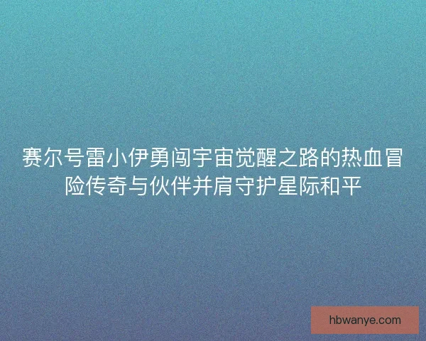 赛尔号雷小伊勇闯宇宙觉醒之路的热血冒险传奇与伙伴并肩守护星际和平