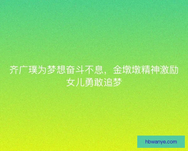 齐广璞为梦想奋斗不息,金墩墩精神激励女儿勇敢追梦 齐广璞为梦想奋斗不息,金墩墩精神激励女儿勇敢追梦