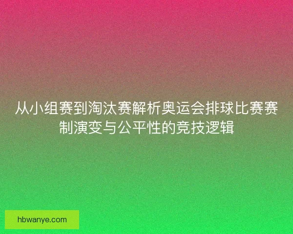 从小组赛到淘汰赛解析奥运会排球比赛赛制演变与公平性的竞技逻辑 从小组赛到淘汰赛解析奥运会排球比赛赛制演变与公平性的竞技逻辑
