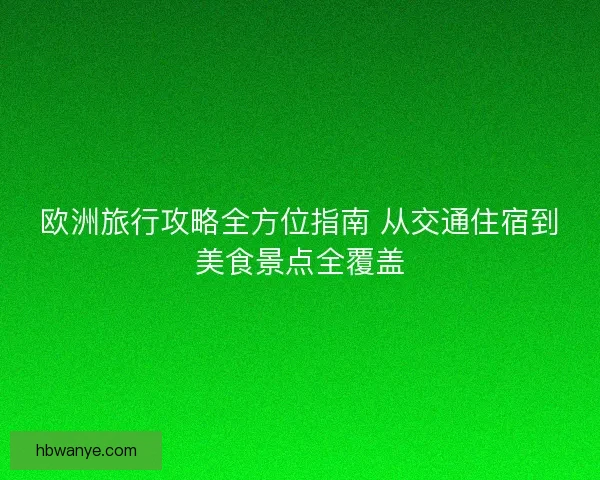 欧洲旅行攻略全方位指南 从交通住宿到美食景点全覆盖
