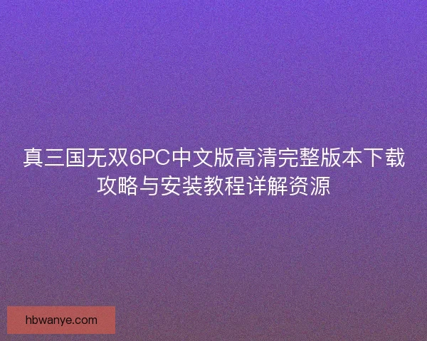 真三国无双6PC中文版高清完整版本下载攻略与安装教程详解资源