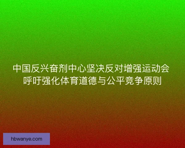 中国反兴奋剂中心坚决反对增强运动会 呼吁强化体育道德与公平竞争原则 中国反兴奋剂中心坚决反对增强运动会 呼吁强化体育道德与公平竞争原则