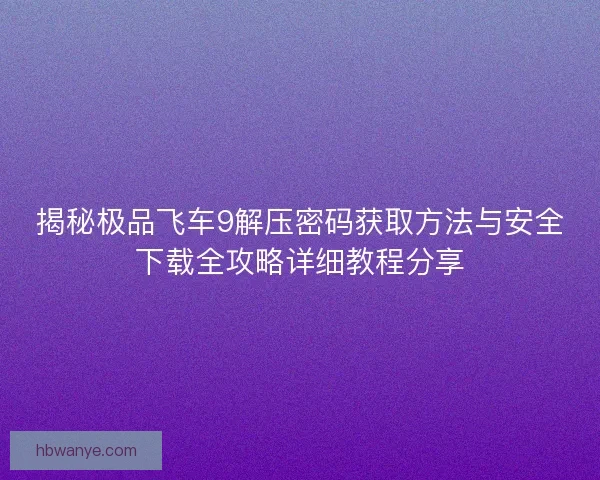 揭秘极品飞车9解压密码获取方法与安全下载全攻略详细教程分享 揭秘极品飞车9解压密码获取方法与安全下载全攻略详细教程分享