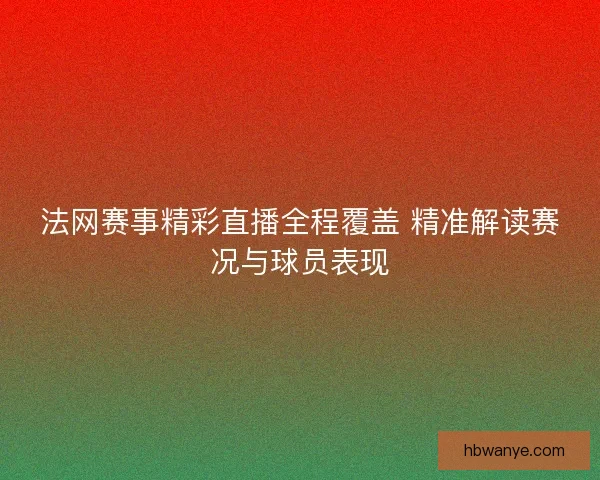 法网赛事精彩直播全程覆盖 精准解读赛况与球员表现