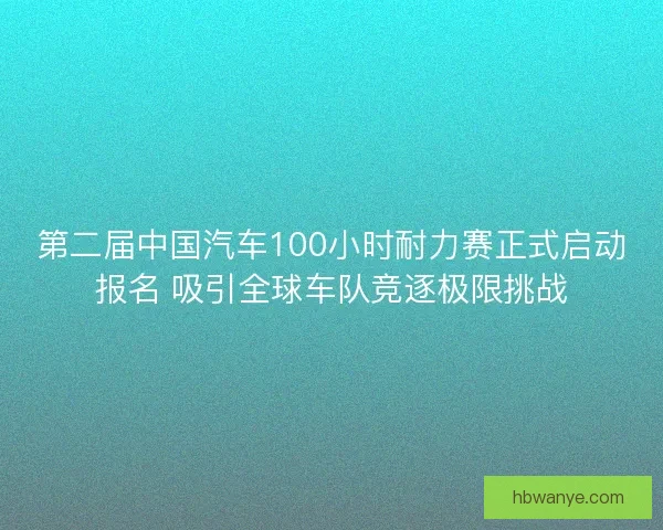 第二届中国汽车100小时耐力赛正式启动报名 吸引全球车队竞逐极限挑战 第二届中国汽车100小时耐力赛正式启动报名 吸引全球车队竞逐极限挑战