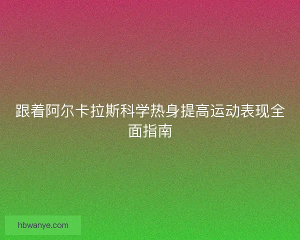 跟着阿尔卡拉斯科学热身提高运动表现全面指南 跟着阿尔卡拉斯科学热身提高运动表现全面指南