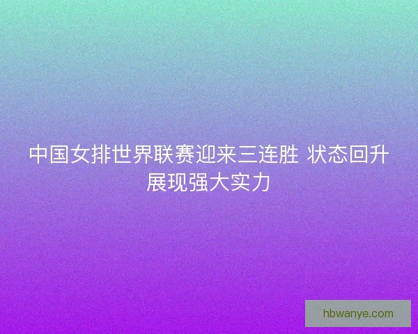 中国女排世界联赛迎来三连胜 状态回升展现强大实力