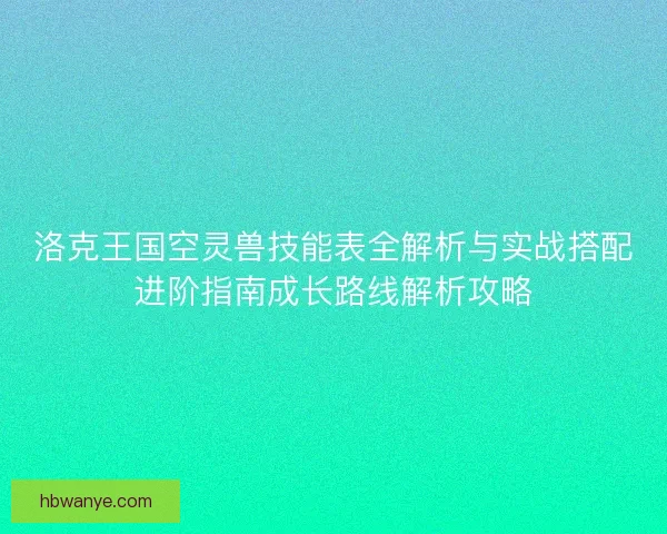 洛克王国空灵兽技能表全解析与实战搭配进阶指南成长路线解析攻略