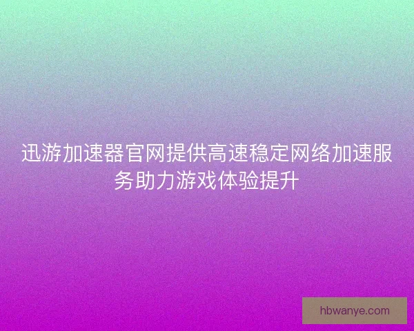 迅游加速器官网提供高速稳定网络加速服务助力游戏体验提升