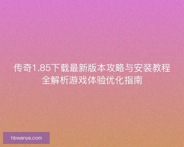 传奇1.85下载最新版本攻略与安装教程全解析游戏体验优化指南