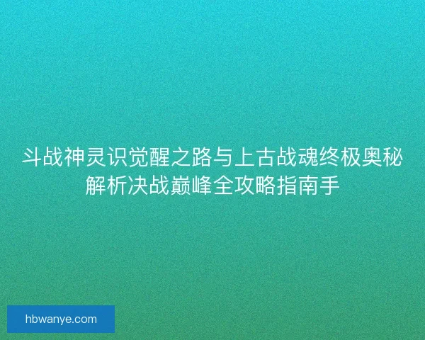 斗战神灵识觉醒之路与上古战魂终极奥秘解析决战巅峰全攻略指南手