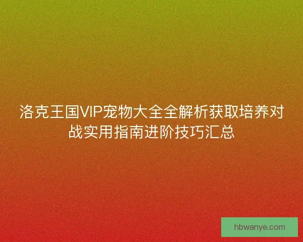 洛克王国VIP宠物大全全解析获取培养对战实用指南进阶技巧汇总