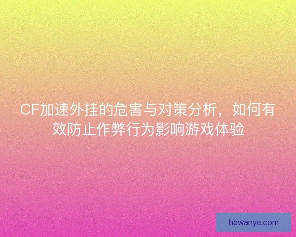 CF加速外挂的危害与对策分析，如何有效防止作弊行为影响游戏体验