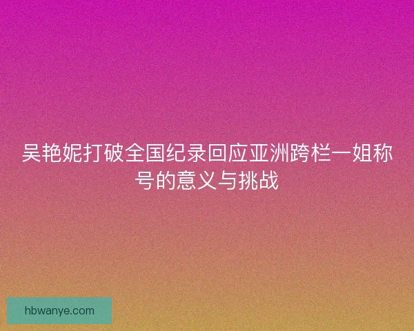 吴艳妮打破全国纪录回应亚洲跨栏一姐称号的意义与挑战