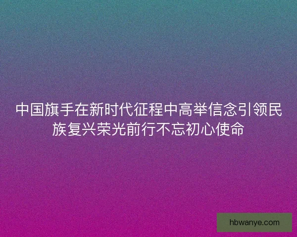 中国旗手在新时代征程中高举信念引领民族复兴荣光前行不忘初心使命 中国旗手在新时代征程中高举信念引领民族复兴荣光前行不忘初心使命