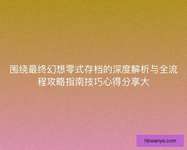 围绕最终幻想零式存档的深度解析与全流程攻略指南技巧心得分享大 围绕最终幻想零式存档的深度解析与全流程攻略指南技巧心得分享大