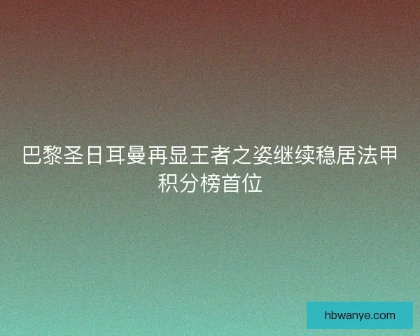 巴黎圣日耳曼再显王者之姿继续稳居法甲积分榜首位 巴黎圣日耳曼再显王者之姿继续稳居法甲积分榜首位